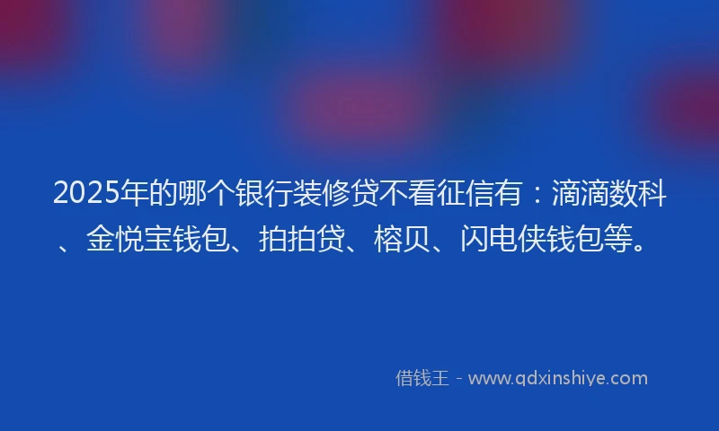 2025年的哪个银行装修贷不看征信有：滴滴数科、金悦宝钱包、拍拍贷、榕贝、闪电侠钱包等。