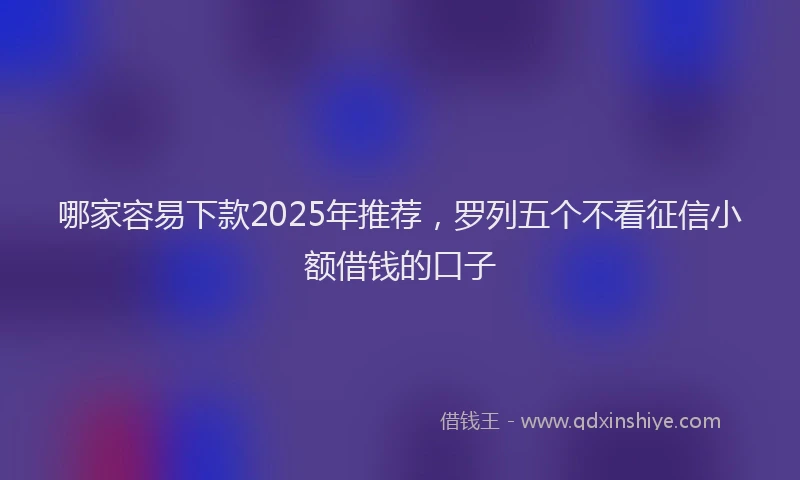 哪家容易下款2025年推荐,罗列五个不看征信小额借钱的口子