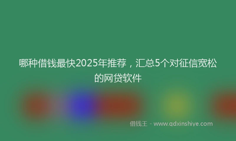 哪种借钱最快2025年推荐，汇总5个对征信宽松的网贷软件
