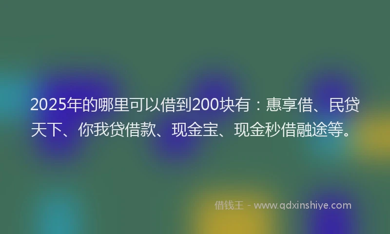 2025年的哪里可以借到200块有：惠享借、民贷天下、你我贷借款、现金宝、现金秒借融途等。