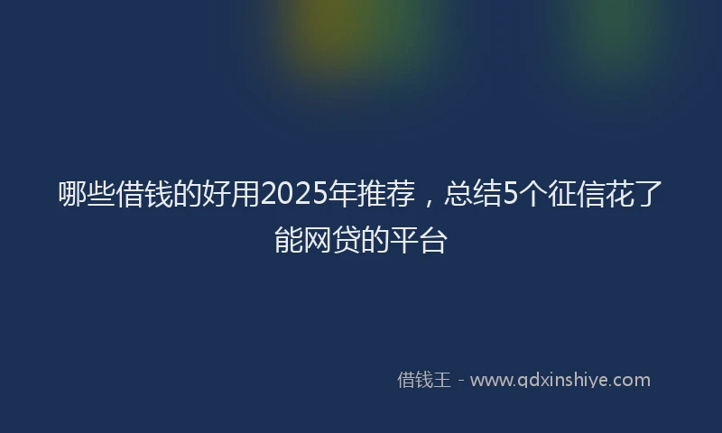 哪些借钱的好用2025年推荐，总结5个征信花了能网贷的平台