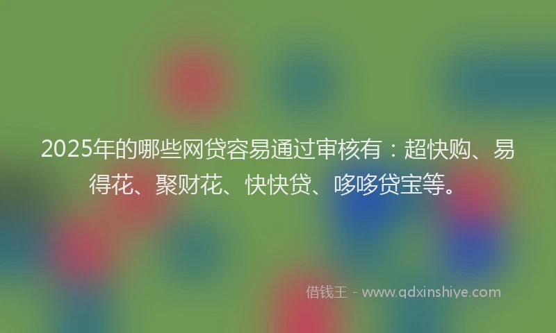 2025年的哪些网贷容易通过审核有：超快购、易得花、聚财花、快快贷、哆哆贷宝等。