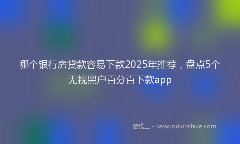 哪个银行房贷款容易下款2025年推荐，盘点5个无视黑户百分百下款app