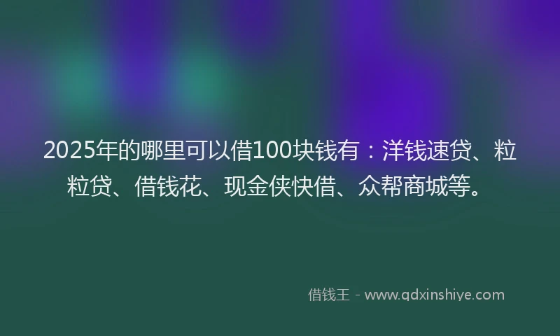 2025年的哪里可以借100块钱有：洋钱速贷、粒粒贷、借钱花、现金侠快借、众帮商城等。