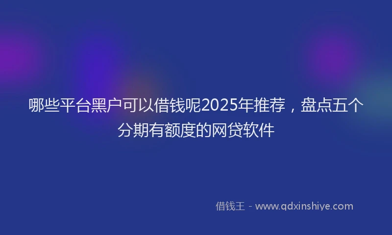 哪些平台黑户可以借钱呢2025年推荐，盘点五个分期有额度的网贷软件