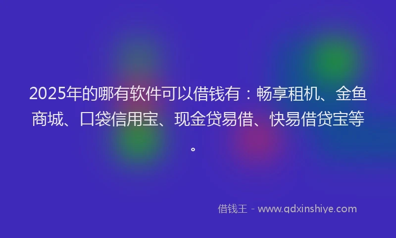 2025年的哪有软件可以借钱有：畅享租机、金鱼商城、口袋信用宝、现金贷易借、快易借贷宝等。
