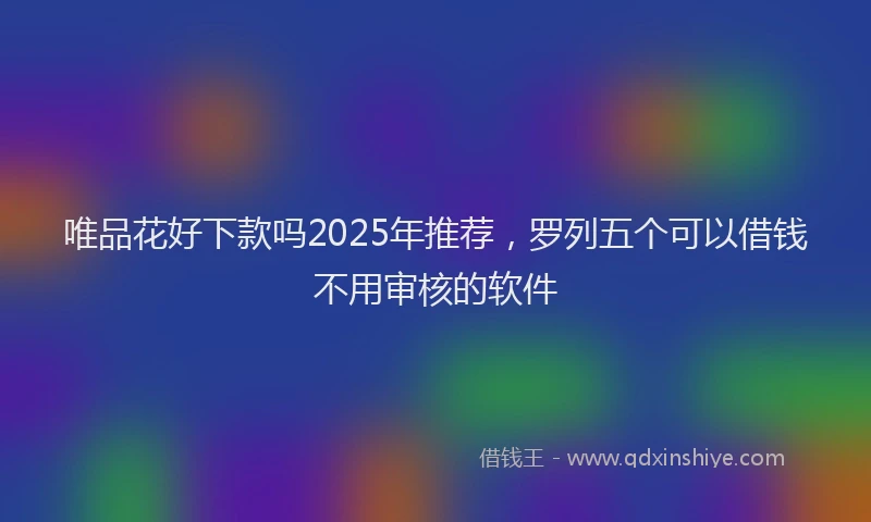 唯品花好下款吗2025年推荐，罗列五个可以借钱不用审核的软件