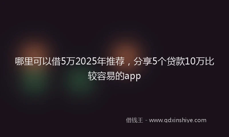 哪里可以借5万2025年推荐，分享5个贷款10万比较容易的app