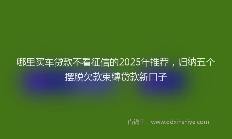 哪里买车贷款不看征信的2025年推荐，归纳五个摆脱欠款束缚贷款新口子