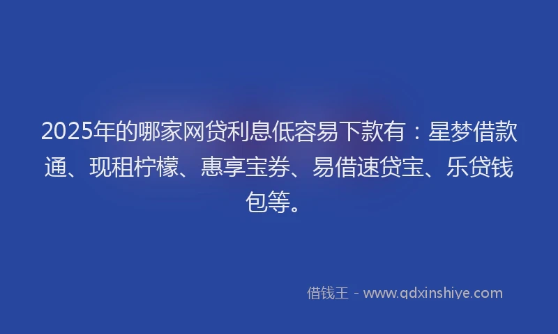 2025年的哪家网贷利息低容易下款有：星梦借款通、现租柠檬、惠享宝券、易借速贷宝、乐贷钱包等。