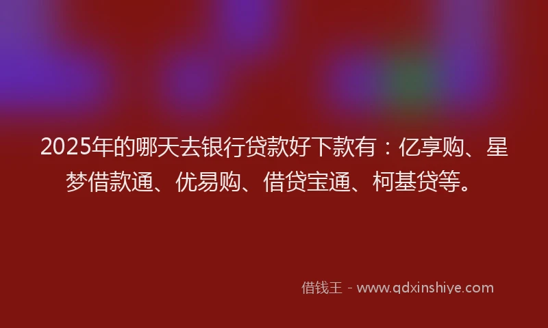 2025年的哪天去银行贷款好下款有:亿享购、星梦借款通、优易购、借贷宝通、柯基贷等。