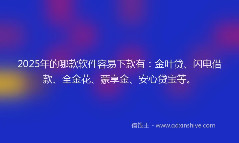 2025年的哪款软件容易下款有：金叶贷、闪电借款、全金花、蒙享金、安心贷宝等。