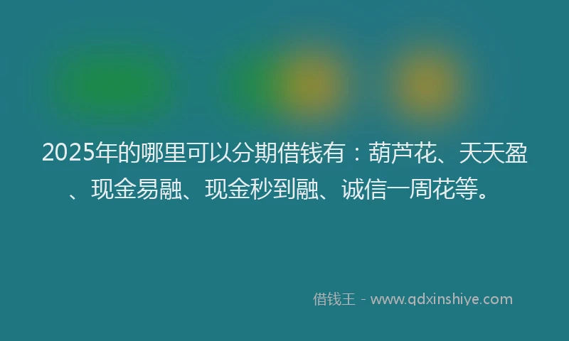 2025年的哪里可以分期借钱有：葫芦花、天天盈、现金易融、现金秒到融、诚信一周花等。