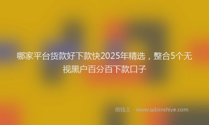 哪家平台货款好下款快2025年精选，整合5个无视黑户百分百下款口子