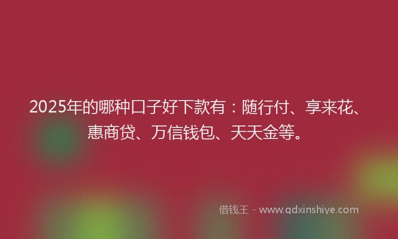 2025年的哪种口子好下款有：随行付、享来花、惠商贷、万信钱包、天天金等。