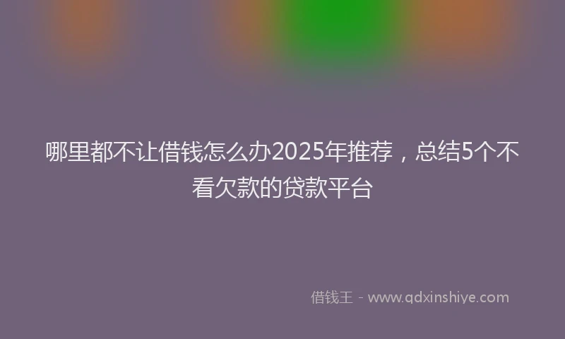 哪里都不让借钱怎么办2025年推荐，总结5个不看欠款的贷款平台