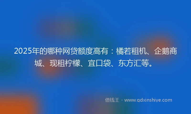 2025年的哪种网贷额度高有：橘若租机、企鹅商城、现租柠檬、宜口袋、东方汇等。