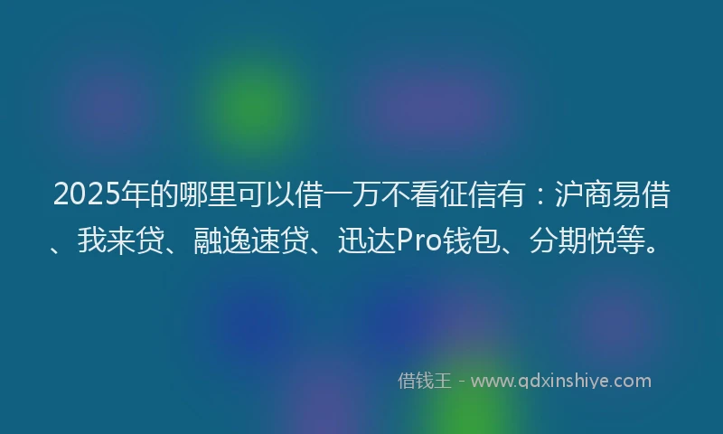 2025年的哪里可以借一万不看征信有：沪商易借、我来贷、融逸速贷、迅达Pro钱包、分期悦等。