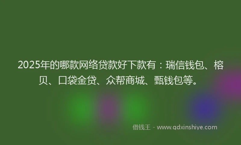 2025年的哪款网络贷款好下款有：瑞信钱包、榕贝、口袋金贷、众帮商城、甄钱包等。