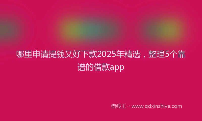 哪里申请提钱又好下款2025年精选，整理5个靠谱的借款app