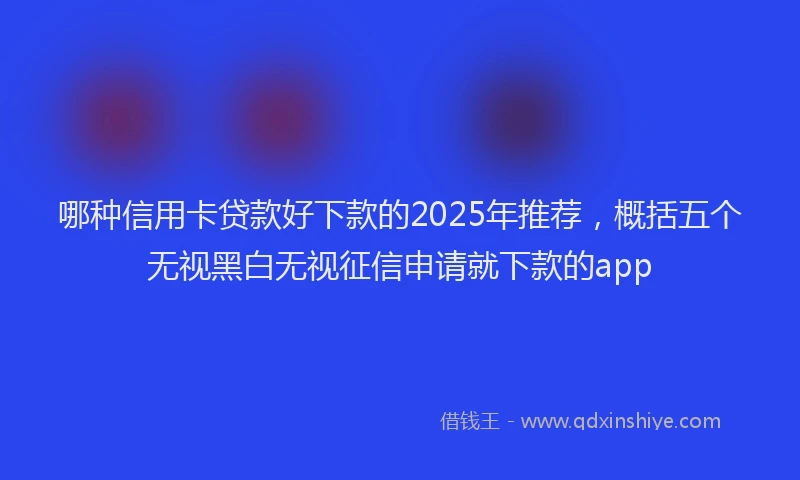哪种信用卡贷款好下款的2025年推荐，概括五个无视黑白无视征信申请就下款的app