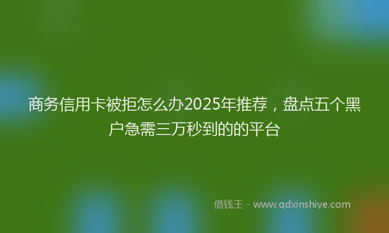 商务信用卡被拒怎么办2025年推荐，盘点五个黑户急需三万秒到的的平台