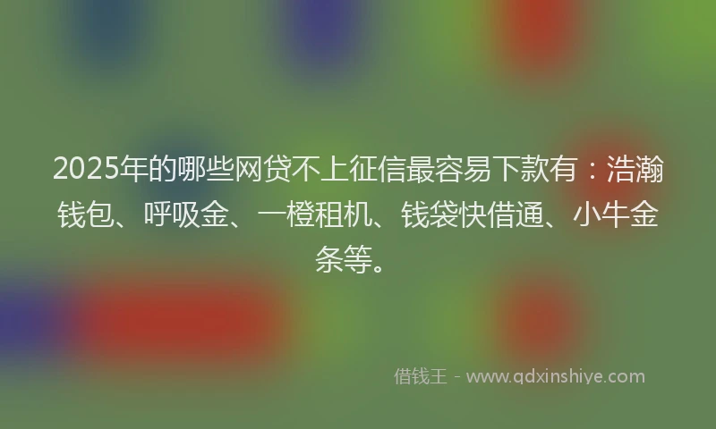 2025年的哪些网贷不上征信最容易下款有:浩瀚钱包、呼吸金、一橙租机、钱袋快借通、小牛金条等。