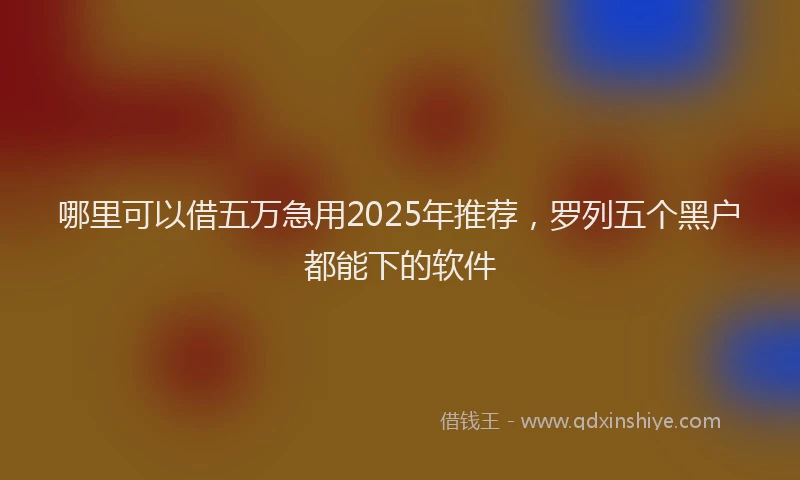 哪里可以借五万急用2025年推荐，罗列五个黑户都能下的软件