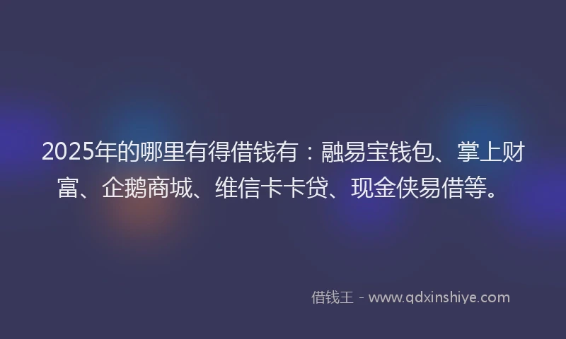 2025年的哪里有得借钱有：融易宝钱包、掌上财富、企鹅商城、维信卡卡贷、现金侠易借等。