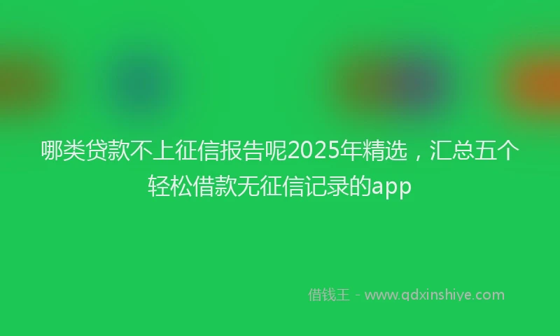 哪类贷款不上征信报告呢2025年精选，汇总五个轻松借款无征信记录的app