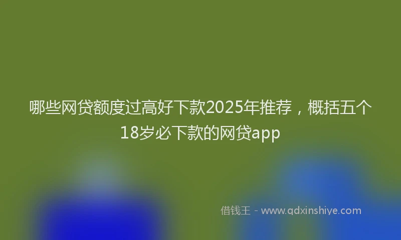 哪些网贷额度过高好下款2025年推荐，概括五个18岁必下款的网贷app