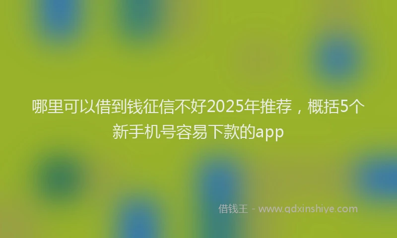 哪里可以借到钱征信不好2025年推荐，概括5个新手机号容易下款的app