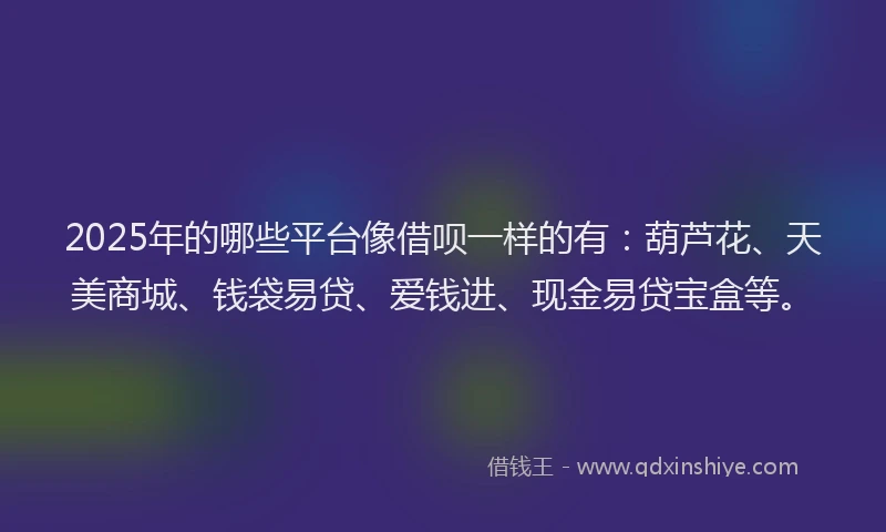2025年的哪些平台像借呗一样的有：葫芦花、天美商城、钱袋易贷、爱钱进、现金易贷宝盒等。
