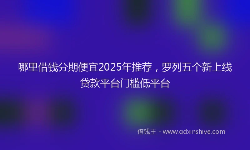 哪里借钱分期便宜2025年推荐，罗列五个新上线贷款平台门槛低平台