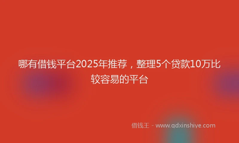 哪有借钱平台2025年推荐，整理5个贷款10万比较容易的平台