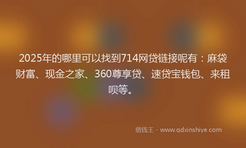 2025年的哪里可以找到714网贷链接呢有：麻袋财富、现金之家、360尊享贷、速贷宝钱包、来租呗等。