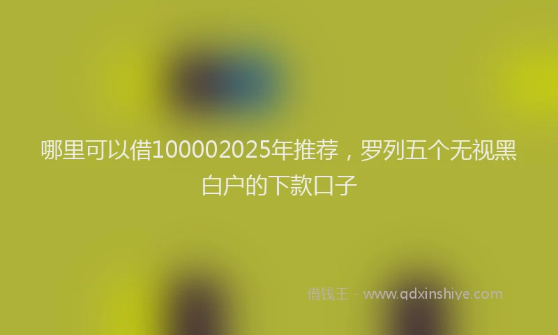 哪里可以借100002025年推荐，罗列五个无视黑白户的下款口子