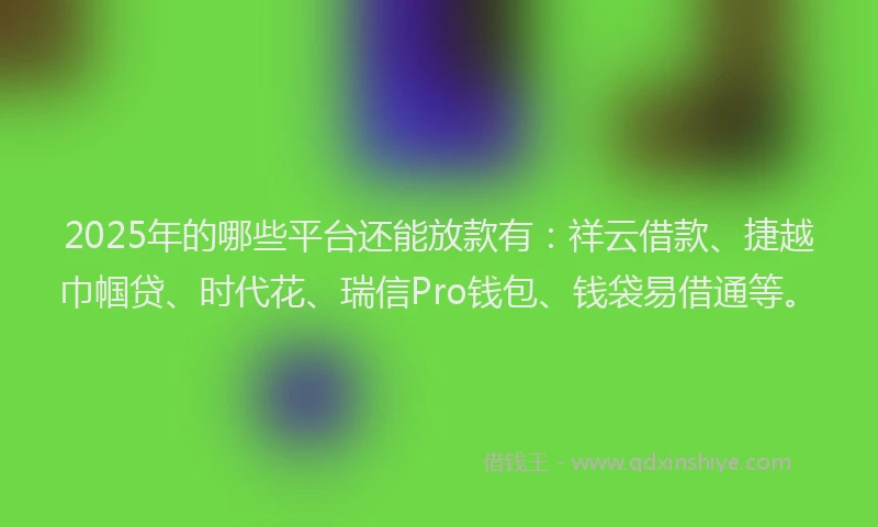 2025年的哪些平台还能放款有：祥云借款、捷越巾帼贷、时代花、瑞信Pro钱包、钱袋易借通等。