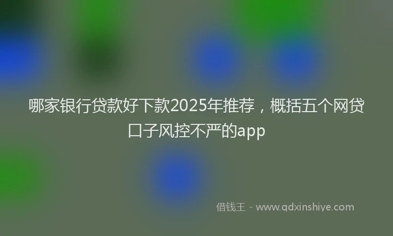 哪家银行贷款好下款2025年推荐，概括五个网贷口子风控不严的app