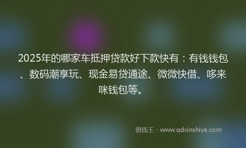 2025年的哪家车抵押贷款好下款快有：有钱钱包、数码潮享玩、现金易贷通途、微微快借、哆来咪钱包等。