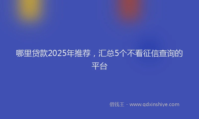 哪里贷款2025年推荐，汇总5个不看征信查询的平台