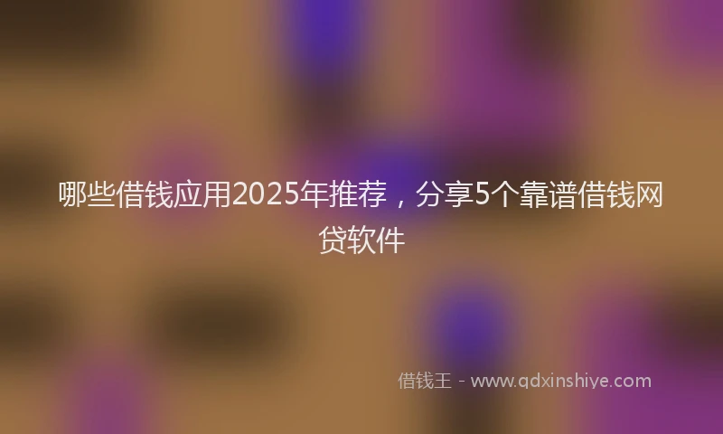 哪些借钱应用2025年推荐，分享5个靠谱借钱网贷软件