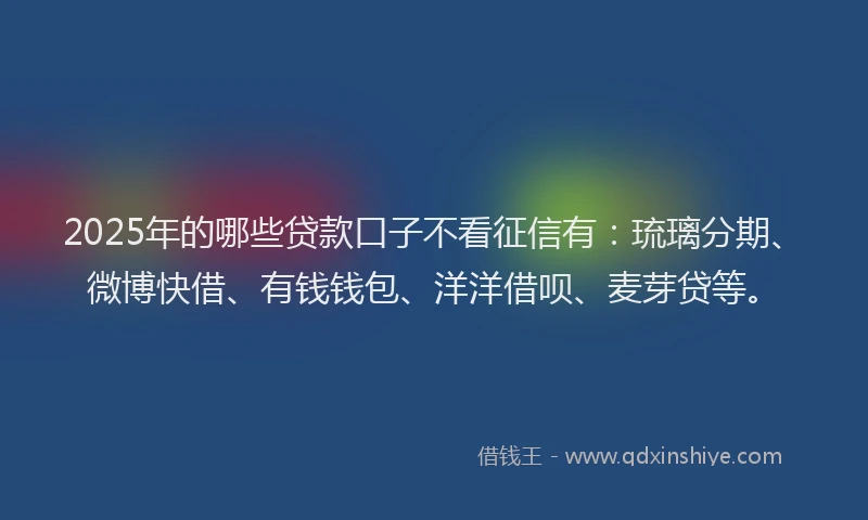 2025年的哪些贷款口子不看征信有:琉璃分期、微博快借、有钱钱包、洋洋借呗、麦芽贷等。