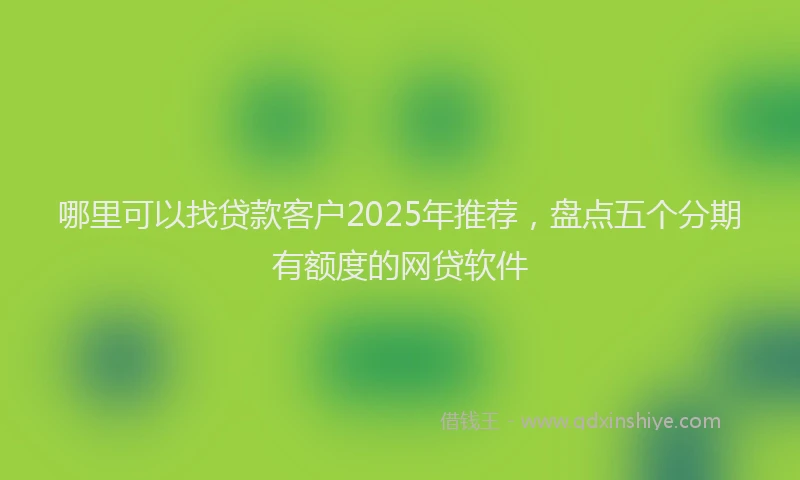 哪里可以找贷款客户2025年推荐，盘点五个分期有额度的网贷软件