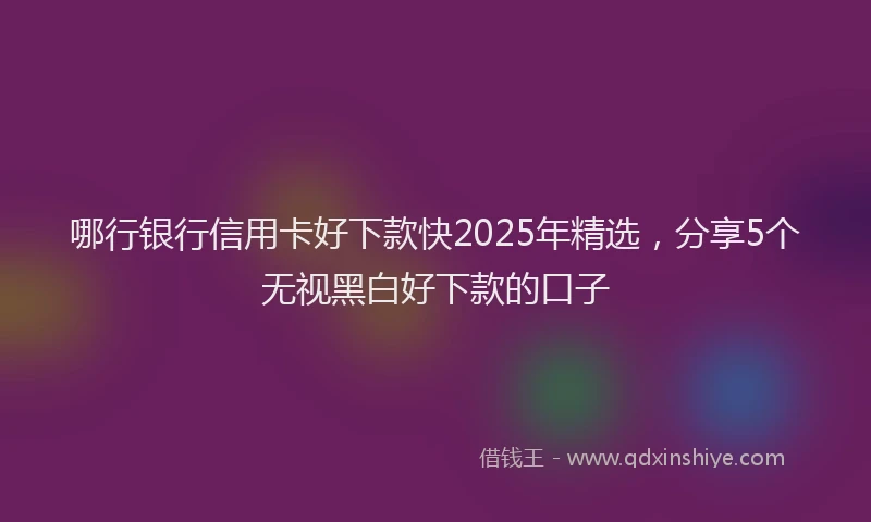 哪行银行信用卡好下款快2025年精选，分享5个无视黑白好下款的口子