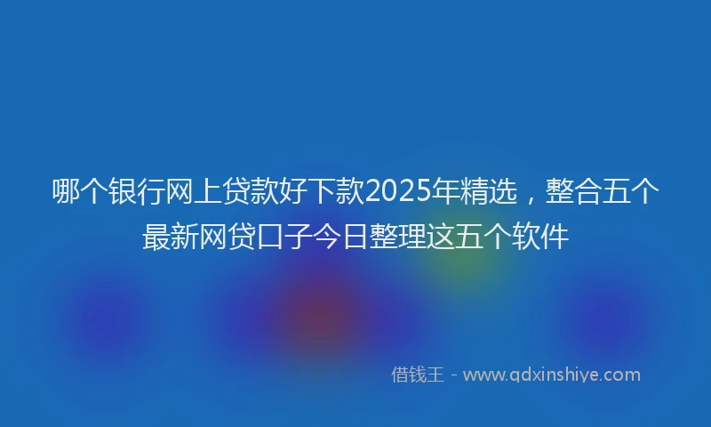 哪个银行网上贷款好下款2025年精选，整合五个最新网贷口子今日整理这五个软件