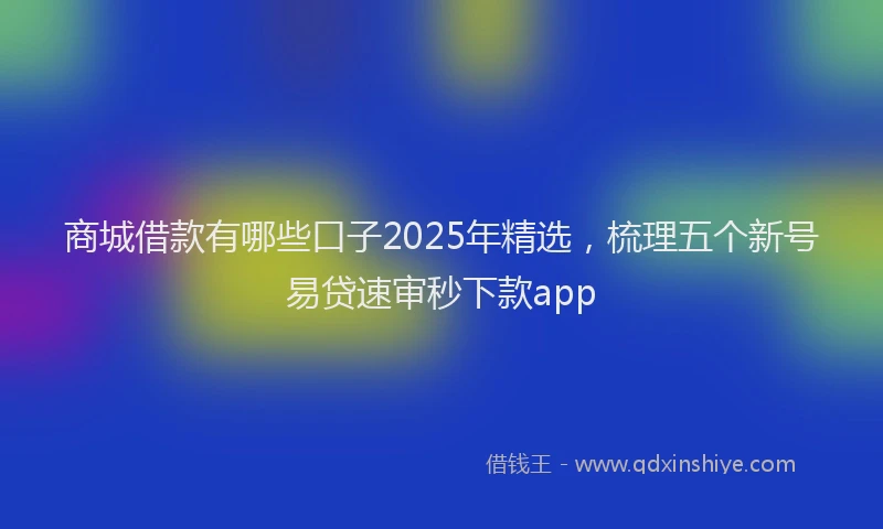 商城借款有哪些口子2025年精选，梳理五个新号易贷速审秒下款app