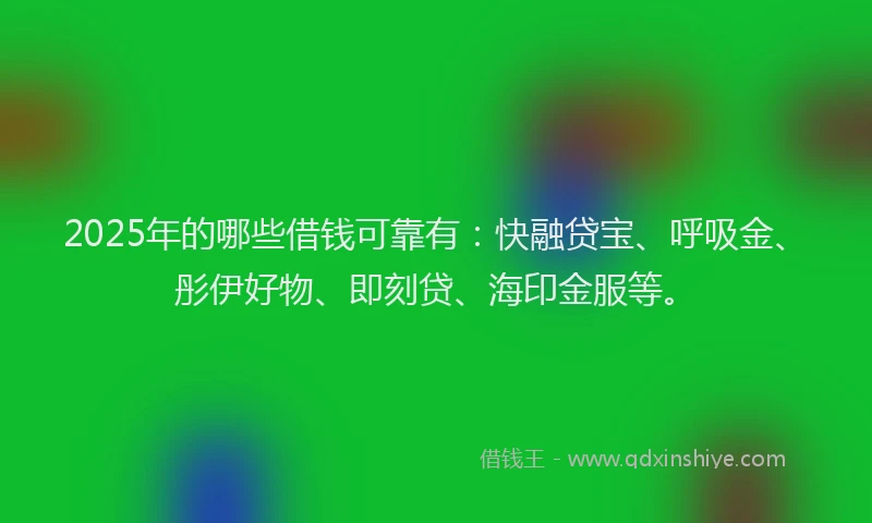 2025年的哪些借钱可靠有：快融贷宝、呼吸金、彤伊好物、即刻贷、海印金服等。