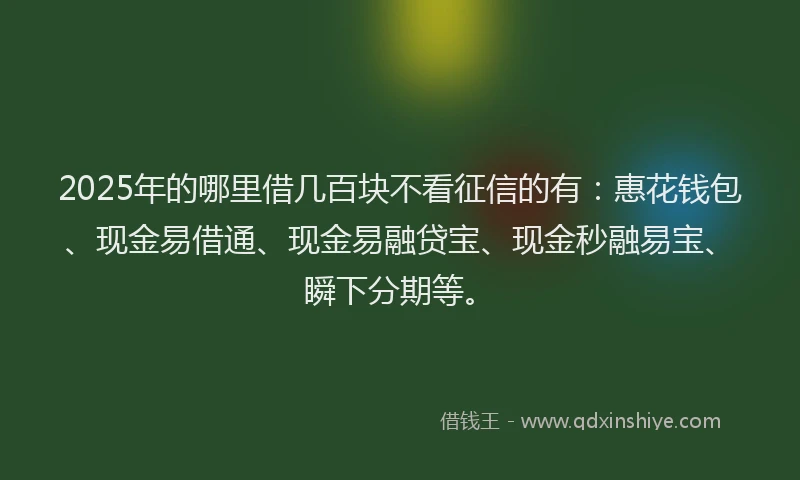 2025年的哪里借几百块不看征信的有：惠花钱包、现金易借通、现金易融贷宝、现金秒融易宝、瞬下分期等。