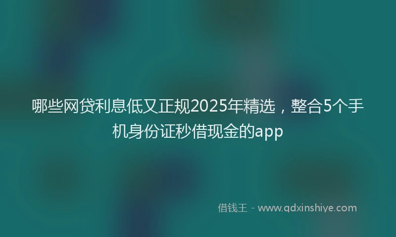哪些网贷利息低又正规2025年精选，整合5个手机身份证秒借现金的app